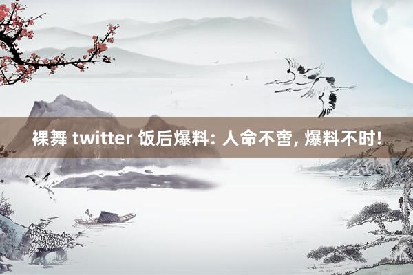 裸舞 twitter 饭后爆料: 人命不啻， 爆料不时!