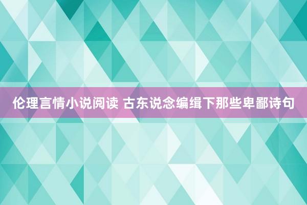 伦理言情小说阅读 古东说念编缉下那些卑鄙诗句