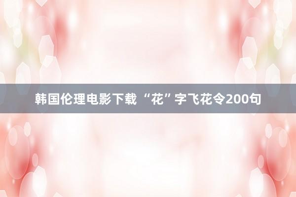 韩国伦理电影下载 “花”字飞花令200句