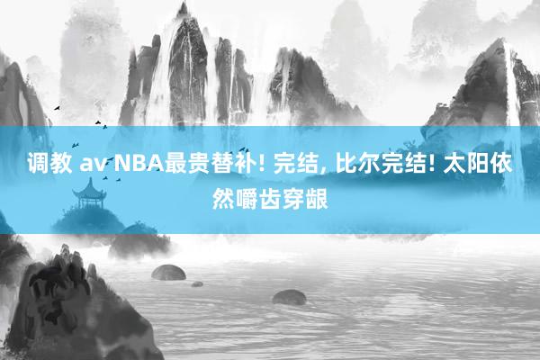 调教 av NBA最贵替补! 完结， 比尔完结! 太阳依然嚼齿穿龈