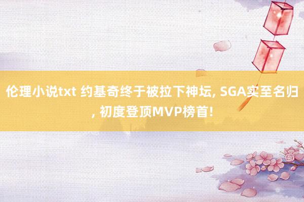 伦理小说txt 约基奇终于被拉下神坛， SGA实至名归， 初度登顶MVP榜首!