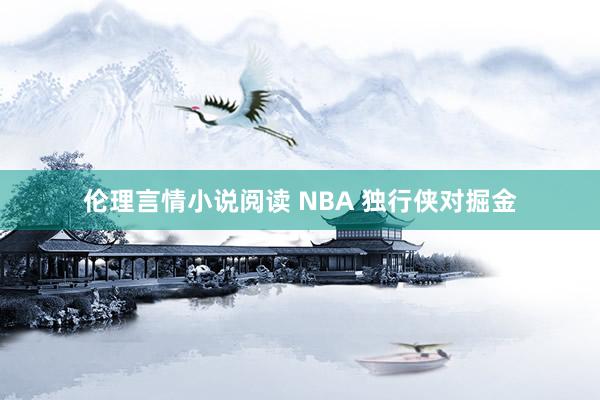 伦理言情小说阅读 NBA 独行侠对掘金