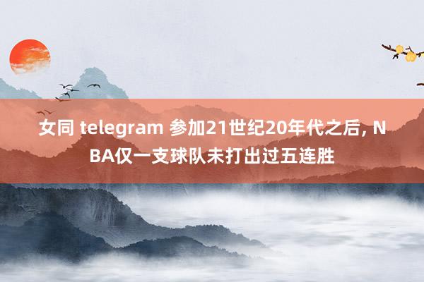 女同 telegram 参加21世纪20年代之后， NBA仅一支球队未打出过五连胜