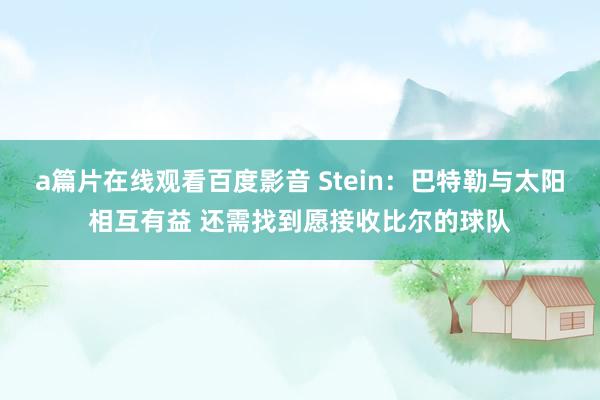 a篇片在线观看百度影音 Stein：巴特勒与太阳相互有益 还需找到愿接收比尔的球队