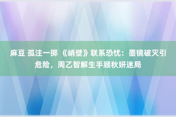 麻豆 孤注一掷 《峭壁》联系恐忧：墨镜破灭引危险，周乙智解生手顾秋妍迷局