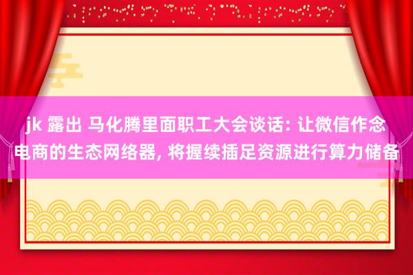 jk 露出 马化腾里面职工大会谈话: 让微信作念电商的生态网络器， 将握续插足资源进行算力储备