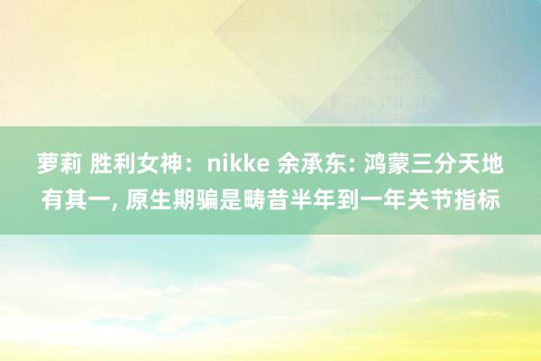 萝莉 胜利女神：nikke 余承东: 鸿蒙三分天地有其一， 原生期骗是畴昔半年到一年关节指标