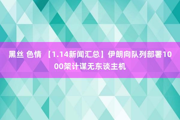 黑丝 色情 【1.14新闻汇总】伊朗向队列部署1000架计谋无东谈主机