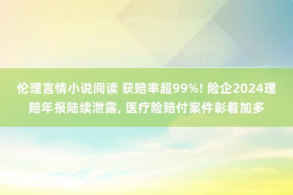 伦理言情小说阅读 获赔率超99%! 险企2024理赔年报陆续泄露， 医疗险赔付案件彰着加多