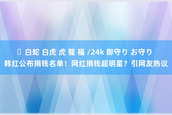 ✨白蛇 白虎 虎 龍 福 /24k 御守り お守り 韩红公布捐钱名单！网红捐钱超明星？引网友热议