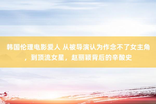 韩国伦理电影爱人 从被导演认为作念不了女主角，到顶流女星，赵丽颖背后的辛酸史