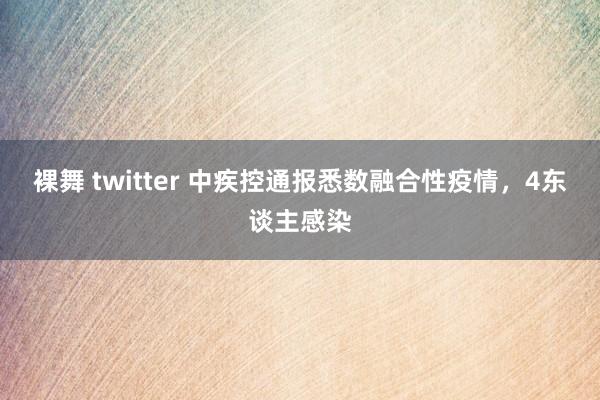 裸舞 twitter 中疾控通报悉数融合性疫情，4东谈主感染