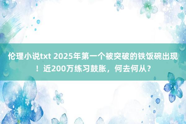 伦理小说txt 2025年第一个被突破的铁饭碗出现！近200万练习鼓胀，何去何从？