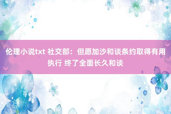 伦理小说txt 社交部：但愿加沙和谈条约取得有用执行 终了全面长久和谈