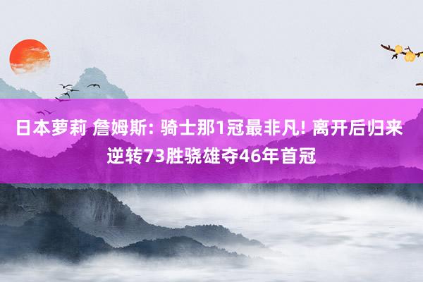 日本萝莉 詹姆斯: 骑士那1冠最非凡! 离开后归来 逆转73胜骁雄夺46年首冠