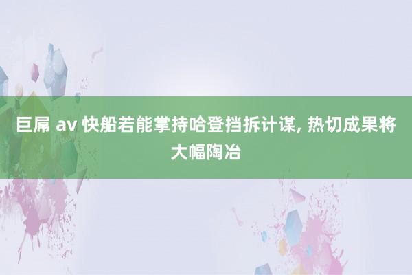 巨屌 av 快船若能掌持哈登挡拆计谋， 热切成果将大幅陶冶