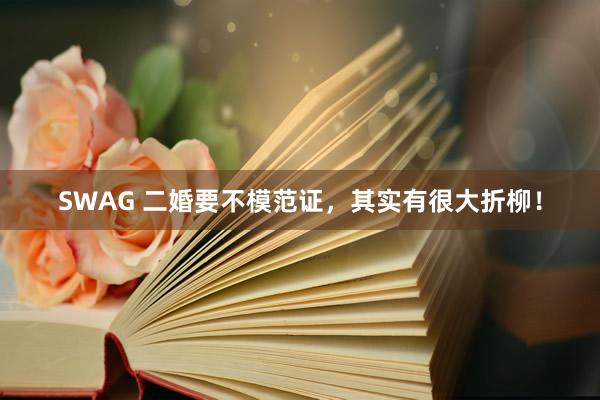 SWAG 二婚要不模范证，其实有很大折柳！