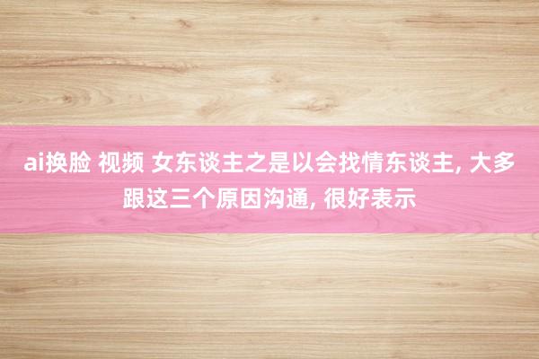 ai换脸 视频 女东谈主之是以会找情东谈主， 大多跟这三个原因沟通， 很好表示