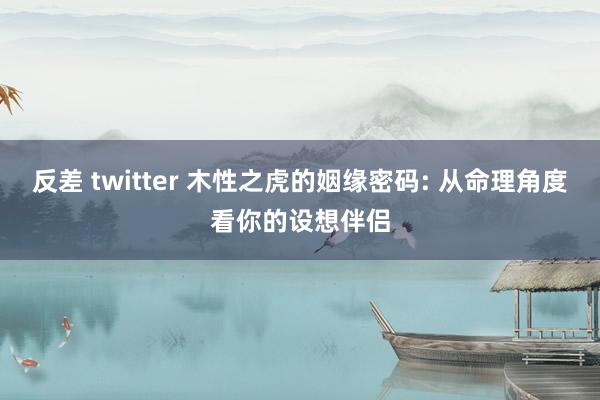 反差 twitter 木性之虎的姻缘密码: 从命理角度看你的设想伴侣