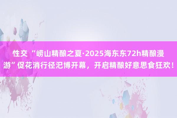 性交 “崂山精酿之夏·2025海东东72h精酿漫游”促花消行径汜博开幕，开启精酿好意思食狂欢！