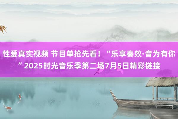 性爱真实视频 节目单抢先看！“乐享奏效·音为有你”2025时光音乐季第二场7月5日精彩链接