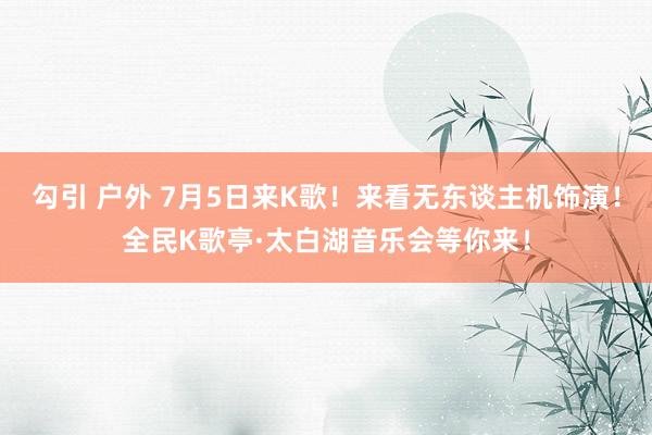 勾引 户外 7月5日来K歌！来看无东谈主机饰演！全民K歌亭·太白湖音乐会等你来！